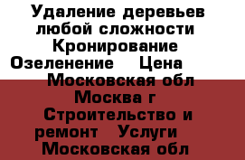 Удаление деревьев любой сложности. Кронирование. Озеленение. › Цена ­ 1 000 - Московская обл., Москва г. Строительство и ремонт » Услуги   . Московская обл.